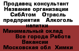 Продавец-консультант › Название организации ­ СибАтом › Отрасль предприятия ­ Алкоголь, напитки › Минимальный оклад ­ 14 000 - Все города Работа » Вакансии   . Московская обл.,Химки г.